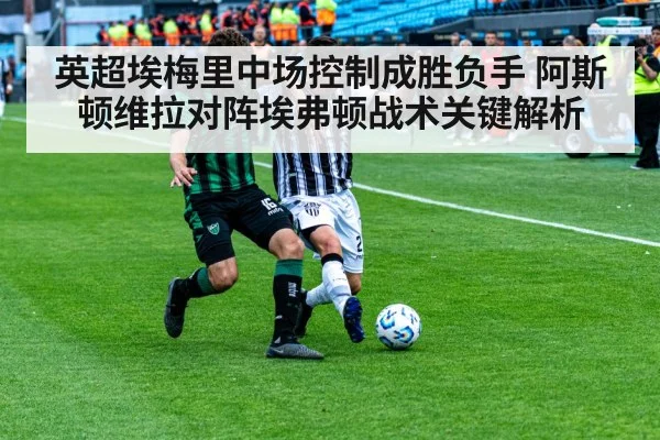 英超埃梅里中场控制成胜负手 阿斯顿维拉对阵埃弗顿战术关键解析