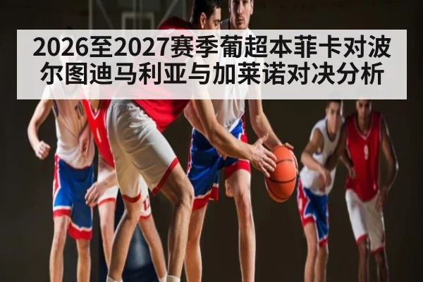 2026至2027赛季葡超本菲卡对波尔图迪马利亚与加莱诺对决分析