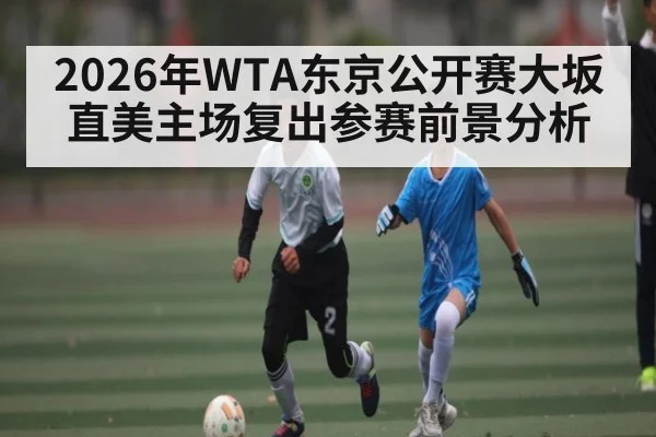 2026年WTA东京公开赛大坂直美主场复出参赛前景分析