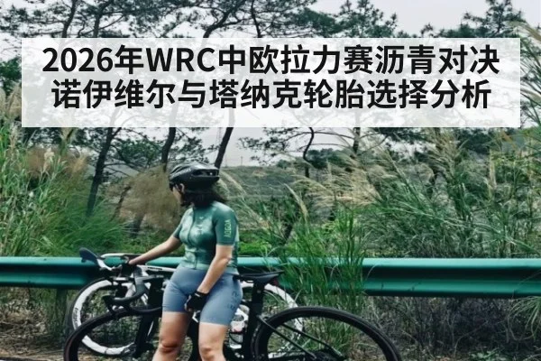 2026年WRC中欧拉力赛沥青对决诺伊维尔与塔纳克轮胎选择分析